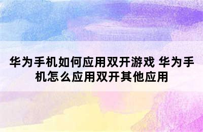 华为手机如何应用双开游戏 华为手机怎么应用双开其他应用